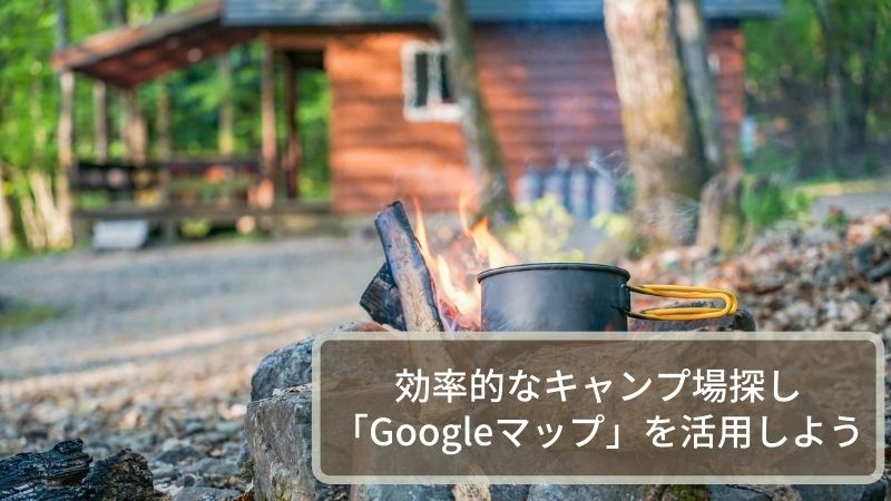 キャンプ場の探し方：Googleマップを活用しよう